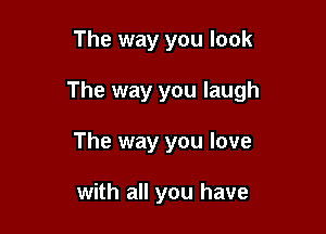 The way you look

The way you laugh

The way you love

with all you have