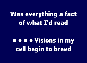 Was everything a fact
of what I'd read

0 o o o Visions in my
cell begin to breed