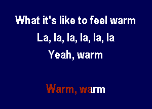 What it's like to feel warm
La, la, la, la, la, la

Yeah, warm