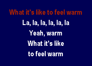 La, la, la, la, la, la

Yeah, warm
What it's like
to feel warm