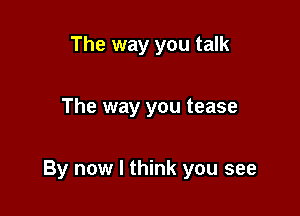 The way you talk

The way you tease

By now I think you see