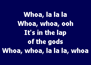 Whoa, la la la
Whoa, whoa, ooh

It's in the lap
of the gods
Whoa, whoa, la la la, whoa