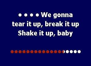 o o o 0 We gonna
tear it up, break it up

Shake it up, baby