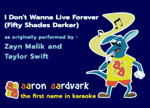 I Don't Wanna Live Forever
(FIFty Shades Darker)

as originally pcrlormcd by -

Zayn Malik and

Taylor Swift

Q the first name in karaoke