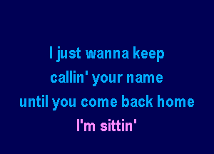 I just wanna keep
callin' your name

until you come back home

I'm sittin'