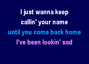 ljust wanna keep
callin' your name

until you come back home

I've been lookin' sad