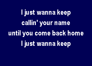 ljust wanna keep
callin' your name

until you come back home

I just wanna keep