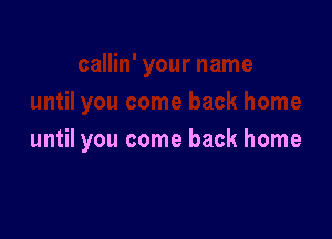 until you come back home