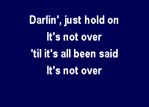 Darlin', just hold on
It's not over

'til it's all been said
It's not over