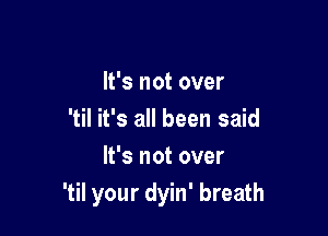 It's not over

'til it's all been said
It's not over
'til your dyin' breath