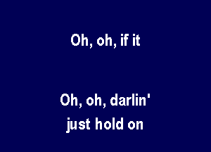 Oh, oh, if it

Oh, oh, darlin'
just hold on