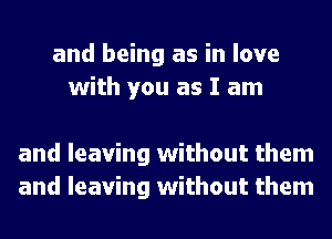 and being as in love
with you as I am

and leaving without them
and leaving without them