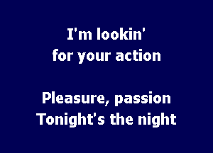 I'm lookin'
for your action

Pleasure, passion
Tonight's the night