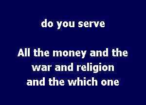 do you serve

All the money and the
war and religion
and the which one