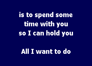 is to spend some
time with you

so I can hold you

All I want to do