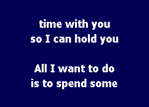 time with you
so I can hold you

All I want to do
is to spend some