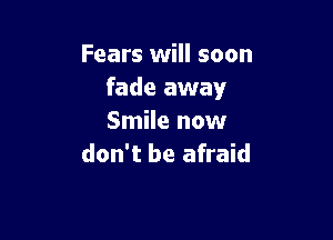 Fears will soon
fade away

Smile now
don't be afraid