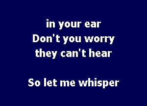 in your ear
Don't you worry
they can't hear

So let me whisper