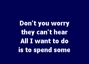 Don't you worry

they can't hear
All I want to do
is to spend some