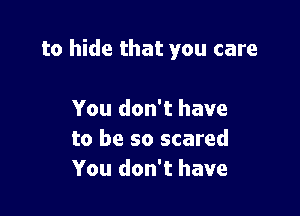 to hide that you care

You don't have
to be so scared
You don't have