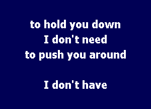 to hold you down
I don't need

to push you around

I don't have