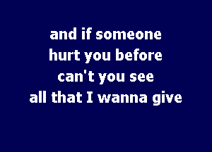 and if someone
hurt you before

can't you see
all that I wanna give