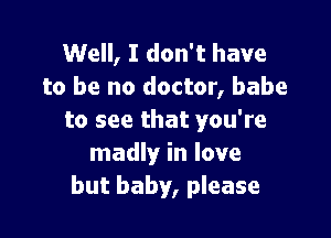 Well, I don't have
to be no doctor, babe

to see that you're
madly in love
but baby, please