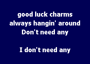 good luck charms
always hangin' around
Don't need any

I don't need any