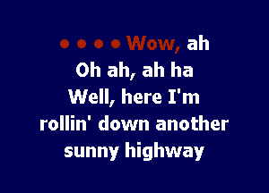 ah
0h ah, ah ha

Well, here I'm
rollin' down another
sunny highway