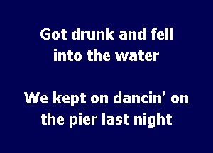 Got drunk and fell
into the water

We kept on dancin' on
the pier last night