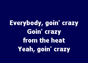 Everybody, goin' craz'glr

Goin' crazy
from the heat
Yeah, goin' crazy