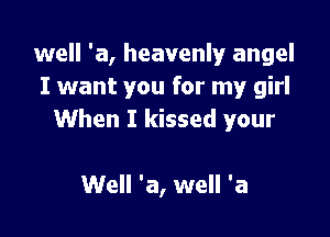 well 'a, heavenly angel
I want you for my girl

When I kissed your

Well 'a, well 'a