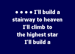 o o o 0 I'll build a
stairway to heaven

I'll climb to
the highest star
I'll build a