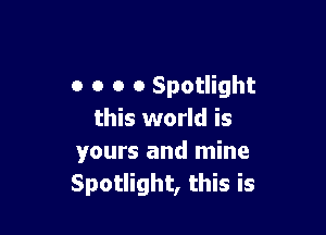 o o o 0 Spotlight

this world is
yours and mine
Spotlight, this is