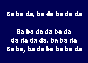 Ba ba da, ba da ba da da

Ba ba da da ba da
da da da da, ba ba da
Ba ba, ba da ba ba ba da