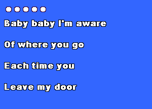 OOOOO

Baby baby I'm aware

Of where you 90
Each time you

Leave my door