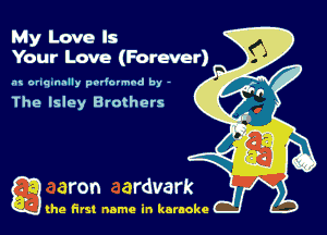 My Love Is
Your Love (Farever)

.1 orlqmmlly podormnd by -

The Isley Brothers

Q the first name in karaoke