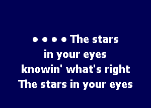 o o o 011w stars

in your eyes
knowin' what's right
The stars in your eyes