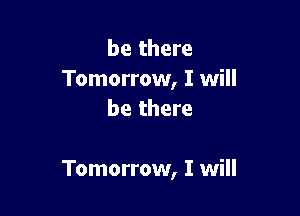 be there
Tomorrow, I will
be there

Tomorrow, I will