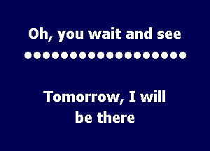 Oh, you wait and see
OOOOOOOOOOOOOOOOOO

Tomorrow, I will
be there