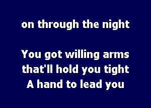 on through the night

You got willing arms
that'll hold you tight
A hand to lead you