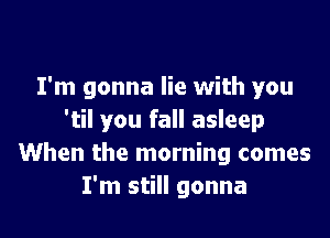 I'm gonna lie with you

'til you fall asleep
When the morning comes
I'm still gonna