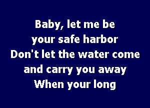 Baby, let me be
your safe harbor

Don't let the water come
and carry you away
When your long