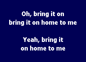 0h, bring it on
bring it on home to me

Yeah, bring it
on home to me