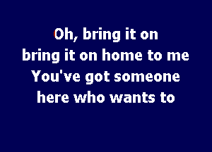 0h, bring it on
bring it on home to me

You've got someone
here who wants to