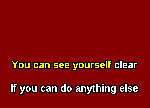 You can see yourself clear

If you can do anything else