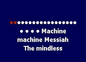 OOOOOOOOOOOOOOOO

o o o 0 Machine
machine Messiah
The mindless