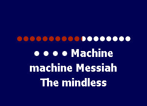 00000000

0 o o 0 Machine
machine Messiah
The mindless