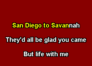San Diego to Savannah

They'd all be glad you came

But life with me