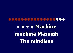 000

o o o 0 Machine
machine Messiah
The mindless